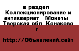  в раздел : Коллекционирование и антиквариат » Монеты . Тверская обл.,Конаково г.